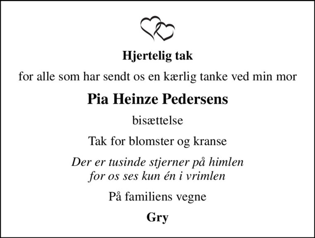 Hjertelig tak
for alle som har sendt os en kærlig tanke ved min mor
Pia Heinze Pedersens
bisættelse
Tak for blomster og kranse
Der er tusinde stjerner på himlen for os ses kun én i vrimlen
På familiens vegne
Gry