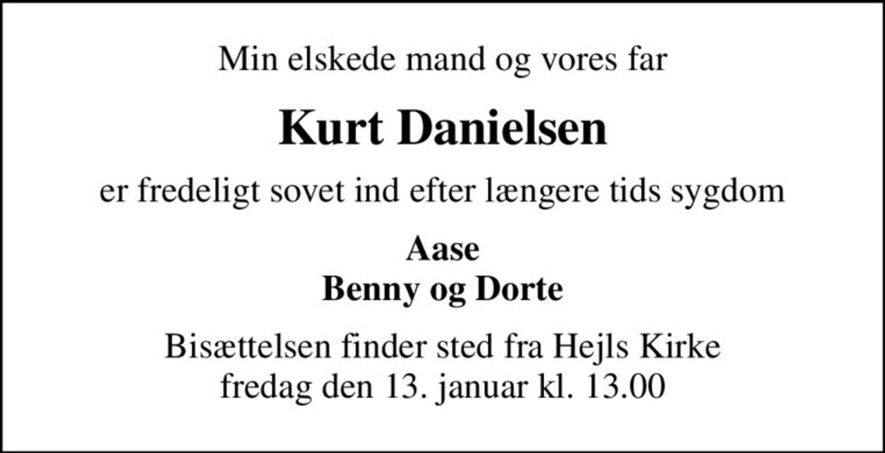 Min elskede mand og vores far
Kurt Danielsen
er fredeligt sovet ind efter længere tids sygdom
Aase Benny og Dorte
Bisættelsen finder sted fra Hejls Kirke  fredag den 13. januar kl. 13.00