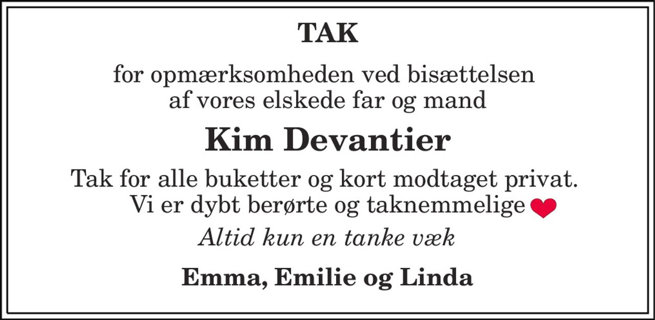 TAK 
for opmærksomheden ved bisættelsen  af vores elskede far og mand 
Kim Devantier 
Tak for alle buketter og kort modtaget privat.  Vi er dybt berørte og taknemmelige 
Altid kun en tanke væk 
Emma, Emilie og Linda
