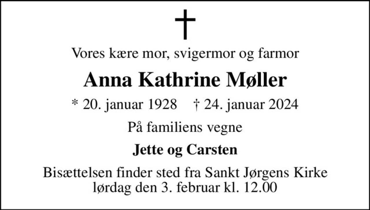 Vores kære mor, svigermor og farmor
Anna Kathrine Møller
* 20. januar 1928    ✝ 24. januar 2024
På familiens vegne
Jette og Carsten
Bisættelsen finder sted fra Sankt Jørgens Kirke  lørdag den 3. februar kl. 12.00
