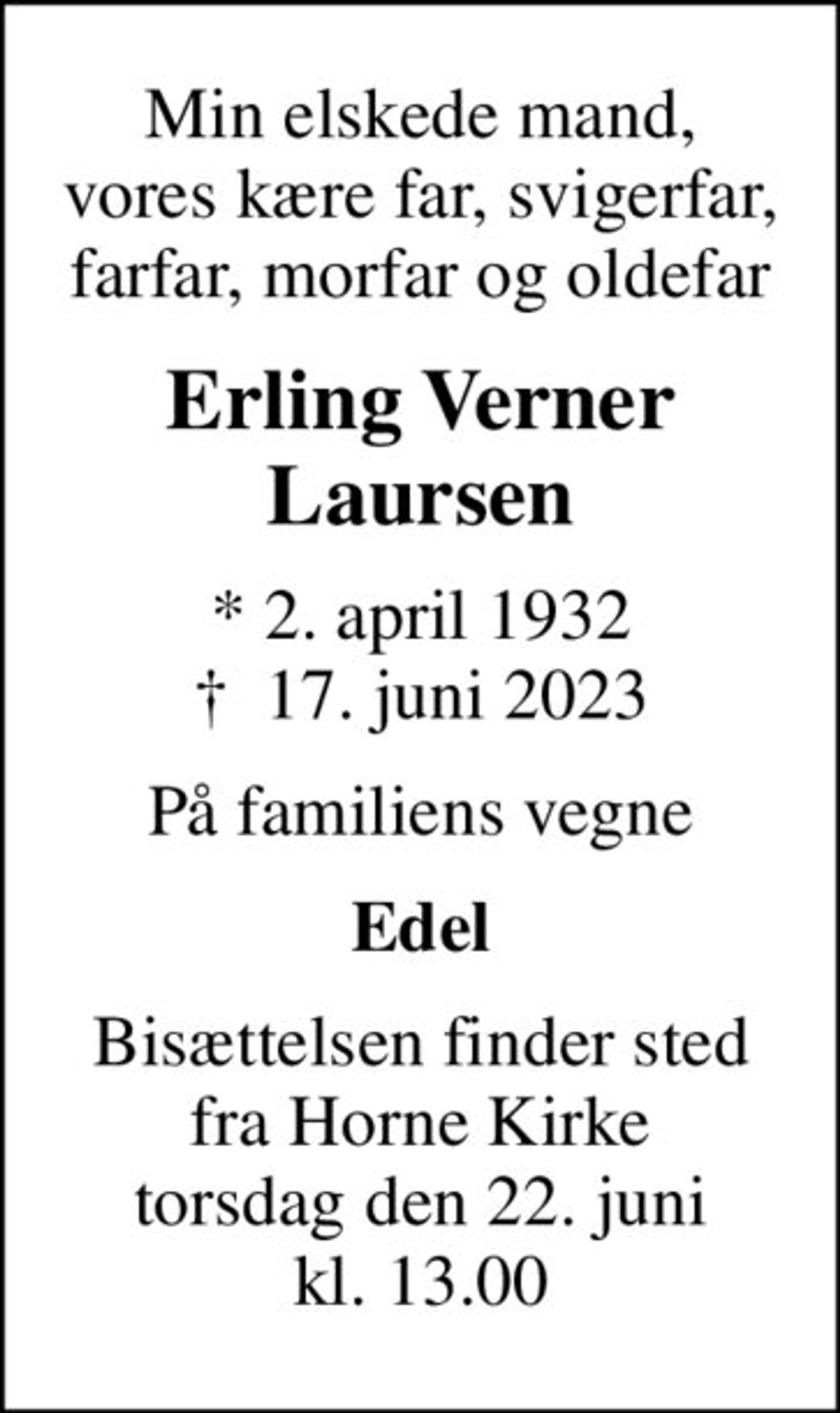Min elskede mand, vores kære far, svigerfar, farfar, morfar og oldefar
Erling Verner Laursen
* 2. april 1932
						✝ 17. juni 2023
På familiens vegne
Edel
Bisættelsen finder sted fra Horne Kirke torsdag den 22. juni kl. 13.00