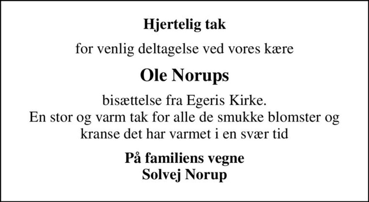Hjertelig tak
for venlig deltagelse ved vores kære
Ole Norups
bisættelse fra Egeris Kirke. En stor og varm tak for alle de smukke blomster og kranse det har varmet i en svær tid
På familiens vegne Solvej Norup