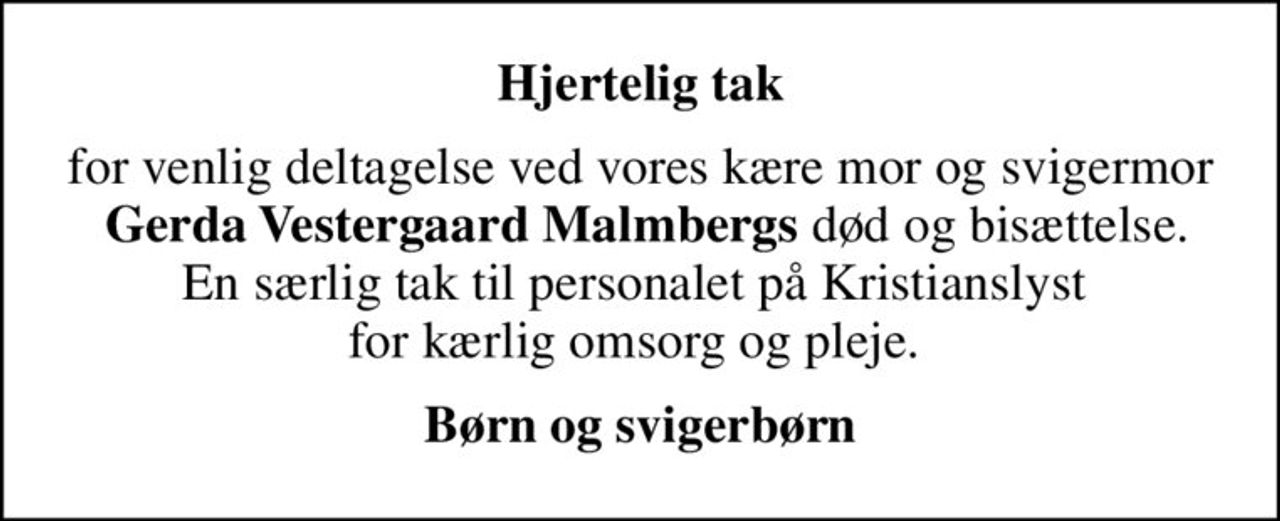 Hjertelig tak
for venlig deltagelse ved vores kære mor og svigermor  <b>Gerda Vestergaard Malmbergs</b> død og bisættelse. En særlig tak til personalet på Kristianslyst  for kærlig omsorg og pleje. 
Børn og svigerbørn