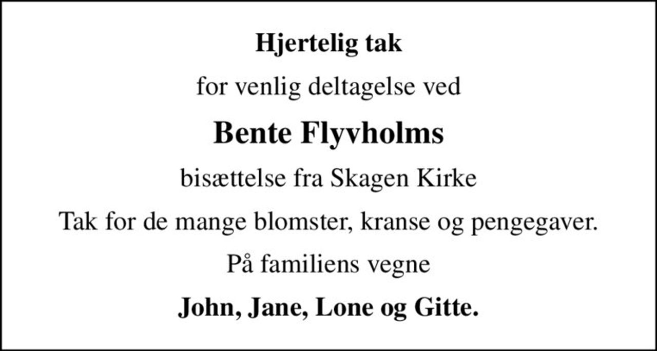 Hjertelig tak
for venlig deltagelse ved
Bente Flyvholms
bisættelse fra Skagen Kirke
Tak for de mange blomster, kranse og pengegaver.
På familiens vegne
John, Jane, Lone og Gitte.