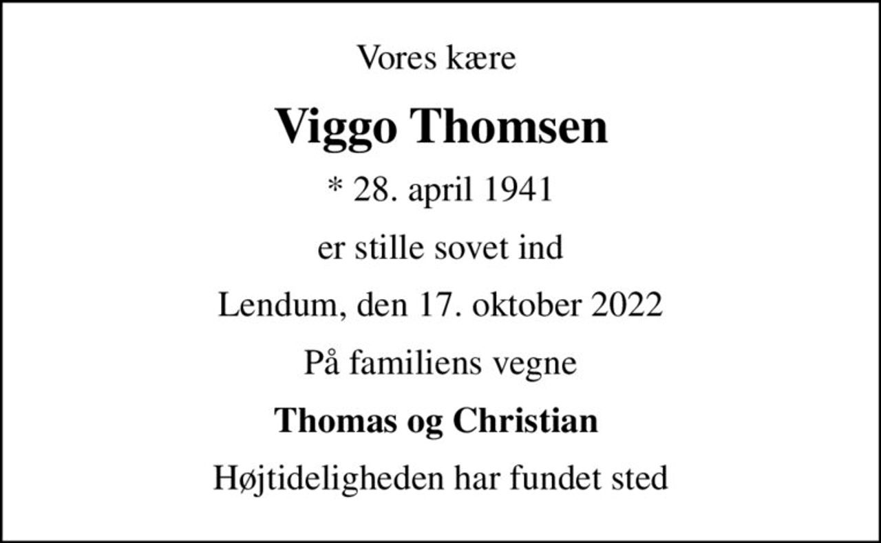Vores kære 
Viggo Thomsen
* 28. april 1941
er stille sovet ind
Lendum, den 17. oktober 2022
På familiens vegne
Thomas og Christian 
Højtideligheden har fundet sted