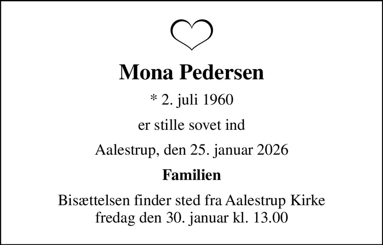 Mona Pedersen
* 2. juli 1960
er stille sovet ind
Aalestrup, den 25. januar 2026
Familien
Bisættelsen finder sted fra Aalestrup Kirke  fredag den 30. januar kl. 13.00