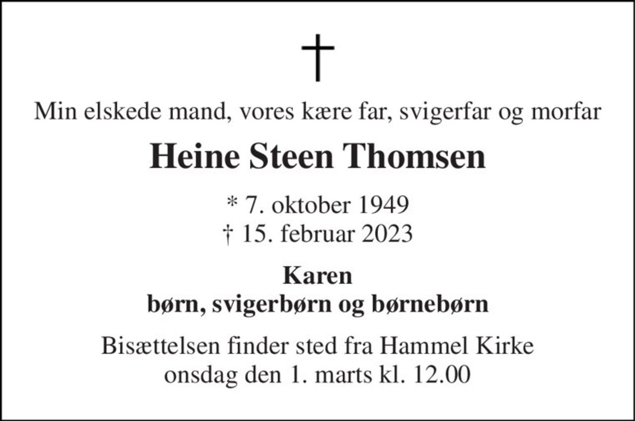 Min elskede mand, vores kære far, svigerfar og morfar 
Heine Steen Thomsen 
*​ 7. oktober 1949​ †​ 15. februar 2023 
Karen børn, svigerbørn og børnebørn 
Bisættelsen​ finder sted fra Hammel Kirke​ onsdag den 1. marts​ kl. 12.00