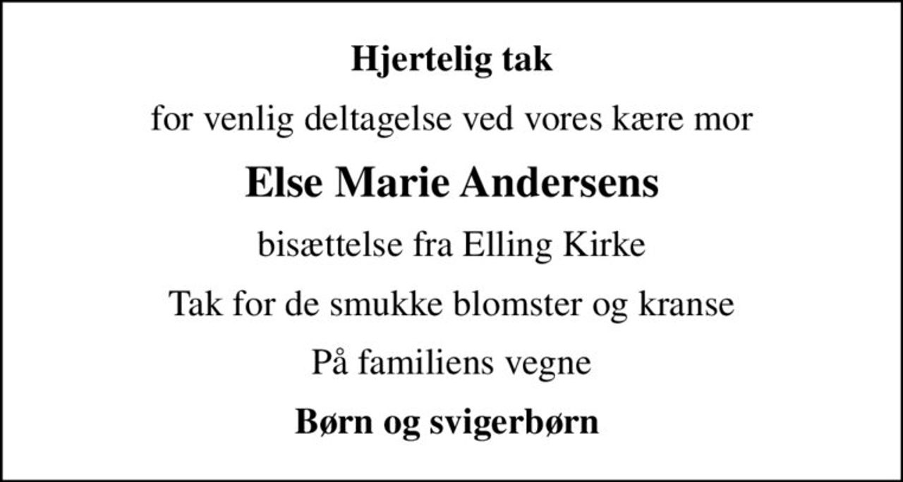 Hjertelig tak
for venlig deltagelse ved vores kære mor
Else Marie Andersens
bisættelse fra Elling Kirke
Tak for de smukke blomster og kranse
På familiens vegne
Børn og svigerbørn