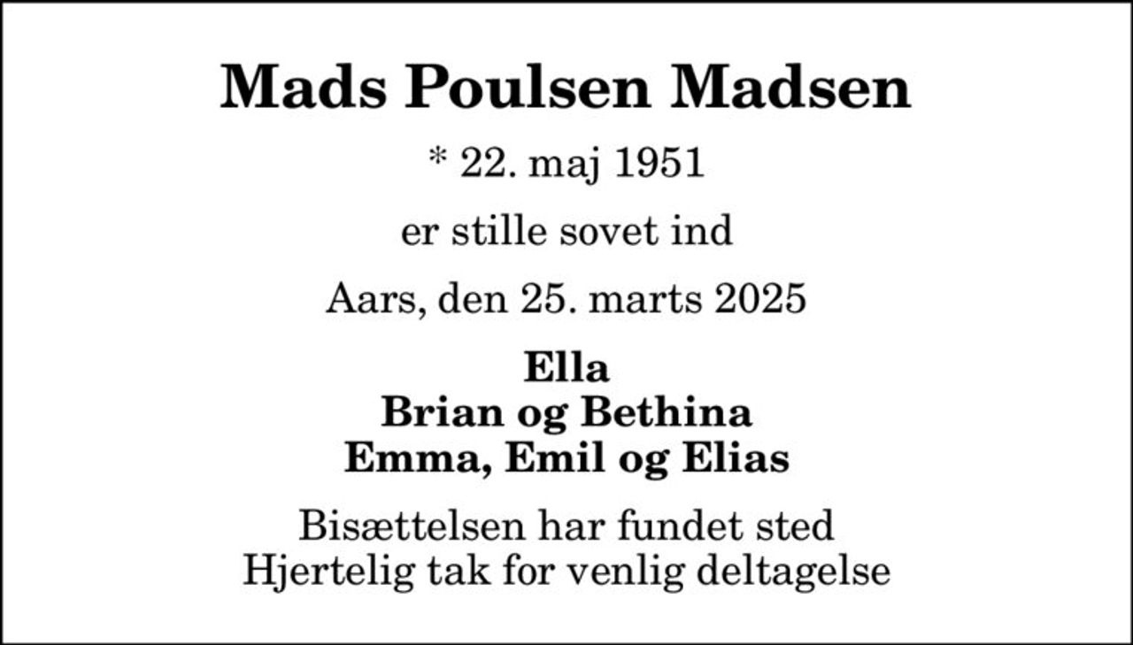 Mads Poulsen Madsen
* 22. maj 1951
er stille sovet ind
Aars, den 25. marts 2025
Ella Brian og Bethina Emma, Emil og Elias
Bisættelsen har fundet sted Hjertelig tak for venlig deltagelse