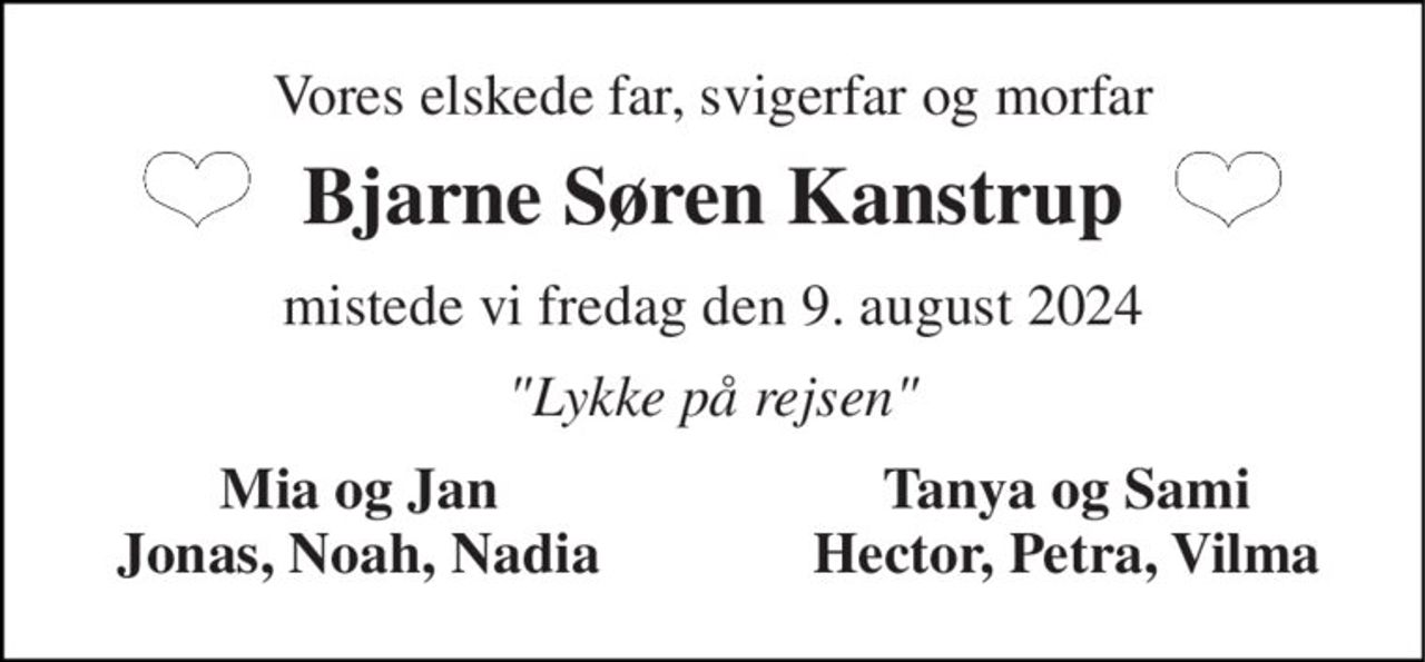 Vores elskede far, svigerfar og morfar 
Bjarne Søren Kanstrup 
mistede vi fredag den 9. august 2024 
"Lykke på rejsen" 
Mia og Jan Jonas, Noah, Nadia 
Tanya og Sami Hector, Petra, Vilma