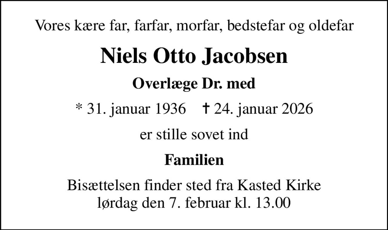 Vores kære far, farfar, morfar, bedstefar og oldefar
Niels Otto Jacobsen
Overlæge Dr. med
* 31. januar 1936    ✝ 24. januar 2026
er stille sovet ind
Familien
Bisættelsen finder sted fra Kasted Kirke  lørdag den 7. februar kl. 13.00