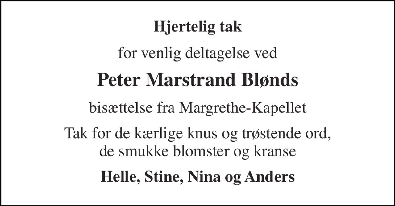 Hjertelig tak 
for venlig deltagelse ved 
Peter Marstrand Blønds 
bisættelse fra Margrethe-Kapellet 
Tak for de kærlige knus og trøstende ord, de smukke blomster og kranse 
Helle, Stine, Nina og Anders