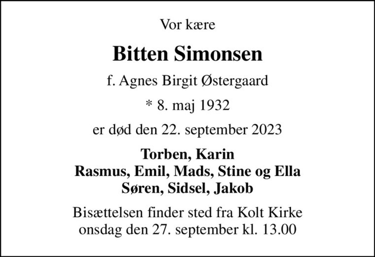 Vor kære
Bitten Simonsen
f. Agnes Birgit Østergaard
* 8. maj 1932
er død den 22. september 2023
Torben, Karin Rasmus, Emil, Mads, Stine og Ella Søren, Sidsel, Jakob
Bisættelsen finder sted fra Kolt Kirke  onsdag den 27. september kl. 13.00