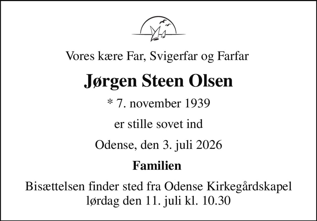 Vores kære Far, Svigerfar og Farfar 
Jørgen Steen Olsen
* 7. november 1939
er stille sovet ind
Odense, den 3. juli 2026
Familien 
Bisættelsen finder sted fra Odense Kirkegårdskapel  lørdag den 11. juli kl. 10.30