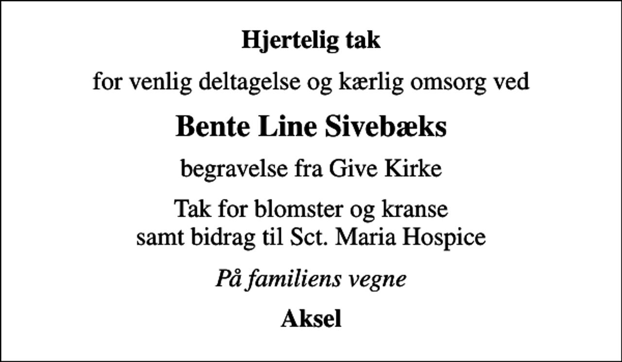 <p>Hjertelig tak<br />for venlig deltagelse og kærlig omsorg ved<br />Bente Line Sivebæks<br />begravelse fra Give Kirke<br />Tak for blomster og kranse samt bidrag til Sct. Maria Hospice<br />På familiens vegne<br />Aksel</p>