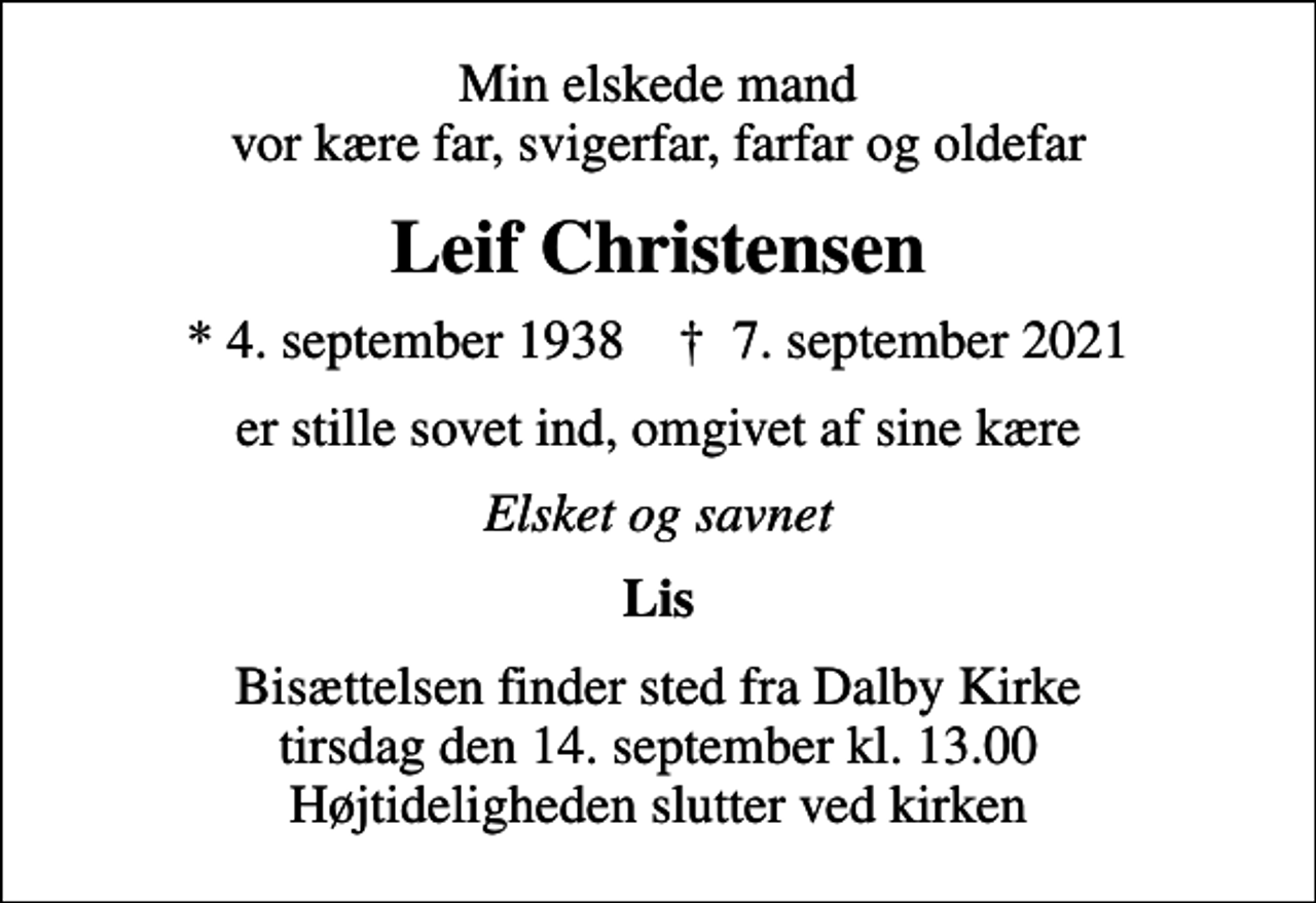 <p>Min elskede mand vor kære far, svigerfar, farfar og oldefar<br />Leif Christensen<br />* 4. september 1938 ✝ 7. september 2021<br />er stille sovet ind, omgivet af sine kære<br />Elsket og savnet<br />Lis<br />Bisættelsen finder sted fra Dalby Kirke tirsdag den 14. september kl. 13.00 Højtideligheden slutter ved kirken</p>