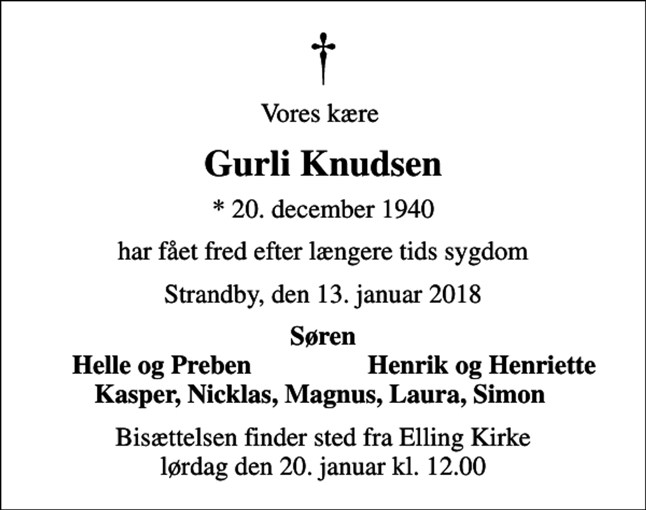 <p>Vores kære<br />Gurli Knudsen<br />* 20. december 1940<br />har fået fred efter længere tids sygdom<br />Strandby, den 13. januar 2018<br />Søren<br />Helle og Preben<br />Henrik og Henriette<br />Bisættelsen finder sted fra Elling Kirke lørdag den 20. januar kl. 12.00</p>