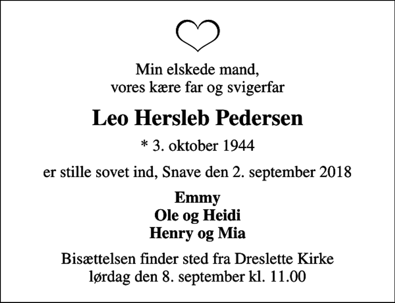 <p>Min elskede mand, vores kære far og svigerfar<br />Leo Hersleb Pedersen<br />* 3. oktober 1944<br />er stille sovet ind, Snave den 2. september 2018<br />Emmy Ole og Heidi Henry og Mia<br />Bisættelsen finder sted fra Dreslette Kirke lørdag den 8. september kl. 11.00</p>