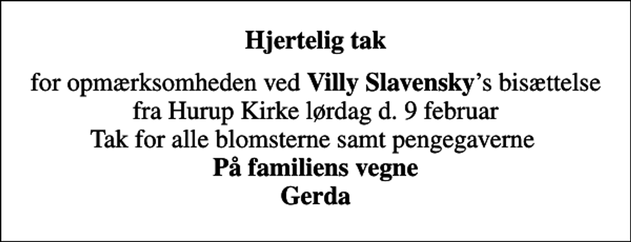 <p>Hjertelig tak<br />for opmærksomheden ved <em>Villy Slavensky</em>s bisættelse fra Hurup Kirke lørdag d. 9 februar Tak for alle blomsterne samt pengegaverne <em>På familiens vegne Gerda</em></p>