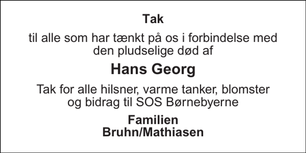 <p>Tak<br />til alle som har tænkt på os i forbindelse med den pludselige død af<br />Hans Georg<br />Tak for alle hilsner, varme tanker, blomster og bidrag til SOS Børnebyerne<br />Familien Bruhn/Mathiasen</p>