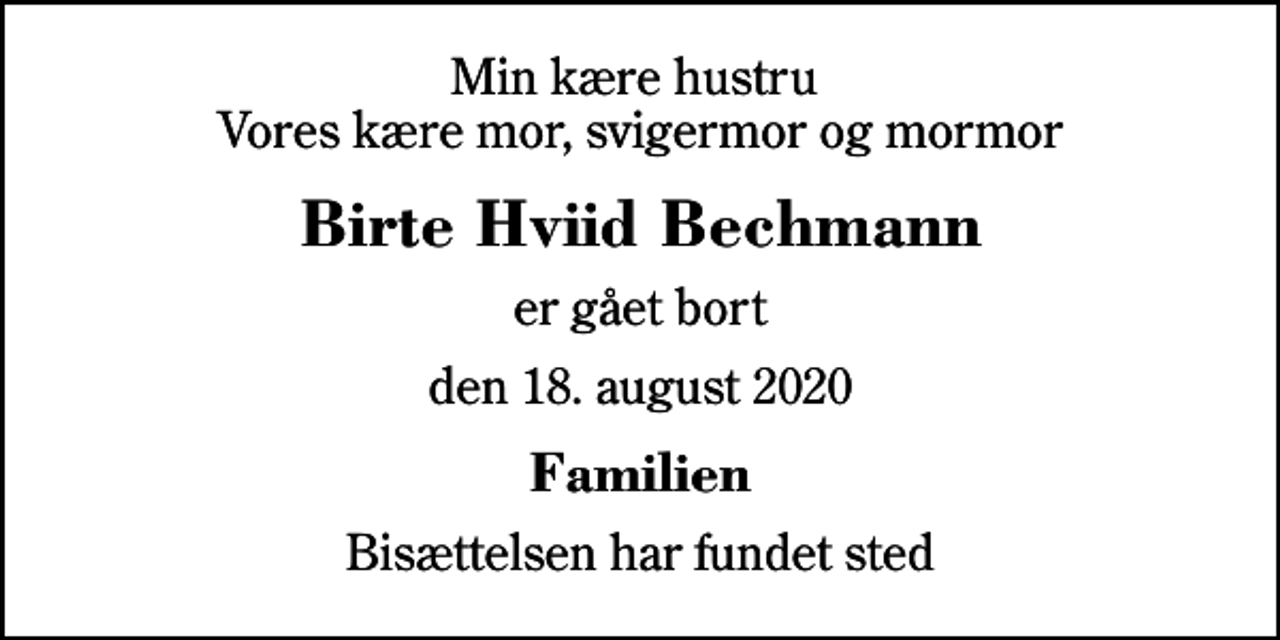 <p>Min kære hustru Vores kære mor, svigermor og mormor<br />Birte Hviid Bechmann<br />er gået bort<br />den 18. august 2020<br />Familien<br />Bisættelsen har fundet sted</p>