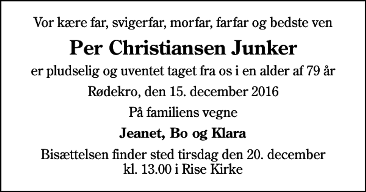 <p>Vor kære far, svigerfar, morfar, farfar og bedste ven<br />Per Christiansen Junker<br />er pludselig og uventet taget fra os i en alder af 79 år<br />Rødekro, den 15. december 2016<br />På familiens vegne<br />Jeanet, Bo og Klara<br />Bisættelsen finder sted tirsdag den 20. december kl. 13.00 i Rise Kirke</p>
