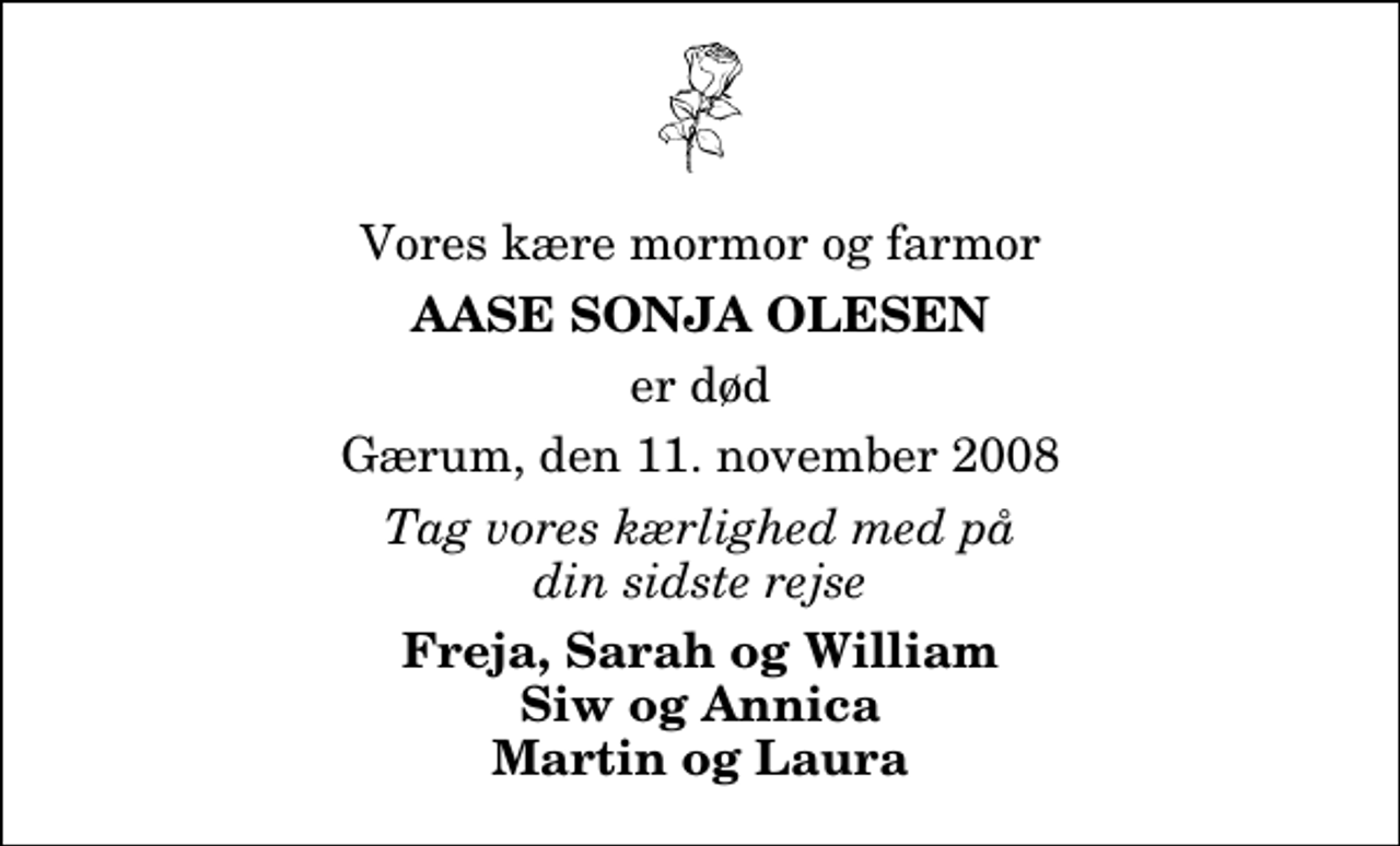 <p>Vores kære mormor og farmor<br />Aase Sonja Olesen<br />er død<br />Gærum, den 11. november 2008<br />Tag vores kærlighed med på din sidste rejse<br />Freja, Sarah og William Siw og Annica Martin og Laura</p>