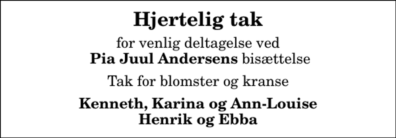 <p>Hjertelig tak<br />for venlig deltagelse ved <em> Pia Juul Andersens</em> bisættelse<br />Tak for blomster og kranse<br />Kenneth, Karina og Ann-Louise Henrik og Ebba</p>