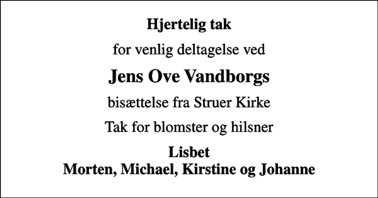 <p>Hjertelig tak<br />for venlig deltagelse ved<br />Jens Ove Vandborgs<br />bisættelse fra Struer Kirke<br />Tak for blomster og hilsner<br />Lisbet Morten, Michael, Kirstine og Johanne</p>