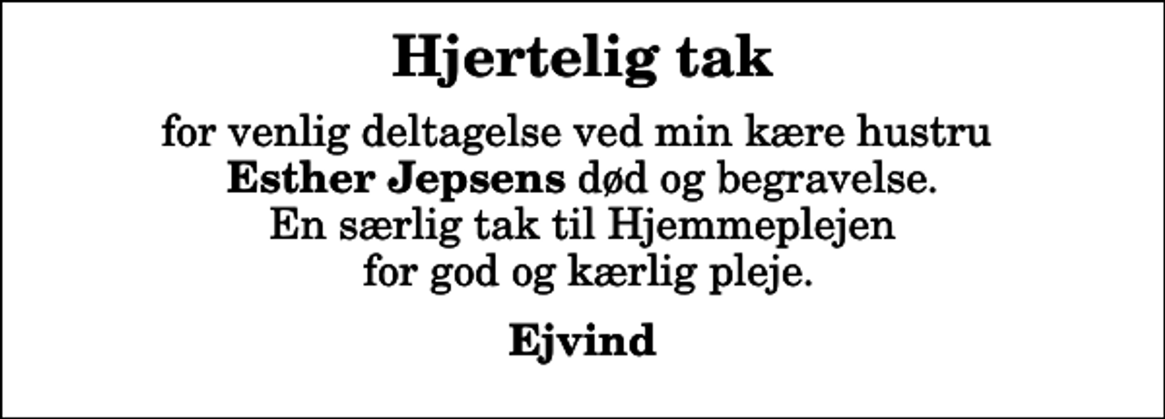 <p>Hjertelig tak<br />for venlig deltagelse ved min kære hustru <em> Esther Jepsens</em> død og begravelse. En særlig tak til Hjemmeplejen for god og kærlig pleje.<br />Ejvind</p>