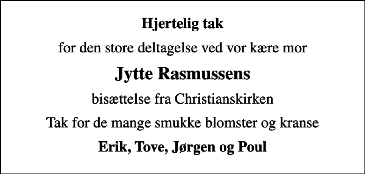 <p>Hjertelig tak<br />for den store deltagelse ved vor kære mor<br />Jytte Rasmussens<br />bisættelse fra Christianskirken<br />Tak for de mange smukke blomster og kranse<br />Erik, Tove, Jørgen og Poul</p>