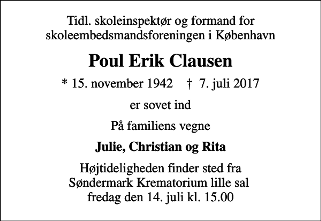 <p>Tidl. skoleinspektør og formand for skoleembedsmandsforeningen i København<br />Poul Erik Clausen<br />* 15. november 1942 ✝ 7. juli 2017<br />er sovet ind<br />På familiens vegne<br />Julie, Christian og Rita<br />Højtideligheden finder sted fra Søndermark Krematorium lille sal fredag den 14. juli kl. 15.00</p>
