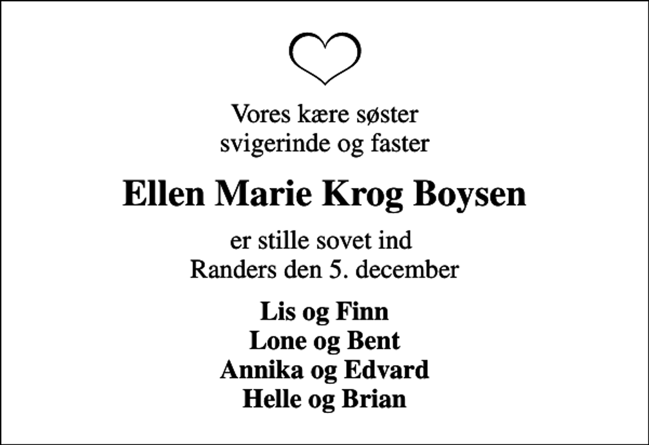 <p>Vores kære søster svigerinde og faster<br />Ellen Marie Krog Boysen<br />er stille sovet ind Randers den 5. december<br />Lis og Finn Lone og Bent Annika og Edvard Helle og Brian</p>