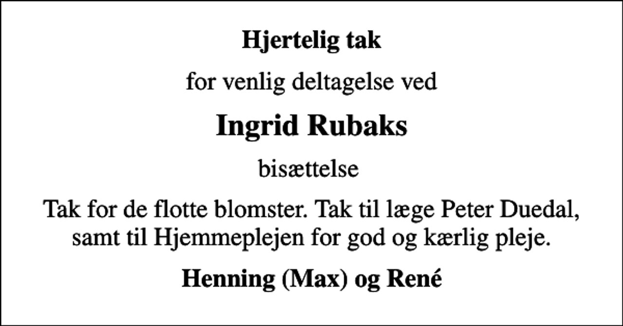 <p>Hjertelig tak<br />for venlig deltagelse ved<br />Ingrid Rubaks<br />bisættelse<br />Tak for de flotte blomster. Tak til læge Peter Duedal, samt til Hjemmeplejen for god og kærlig pleje.<br />Henning (Max) og René</p>