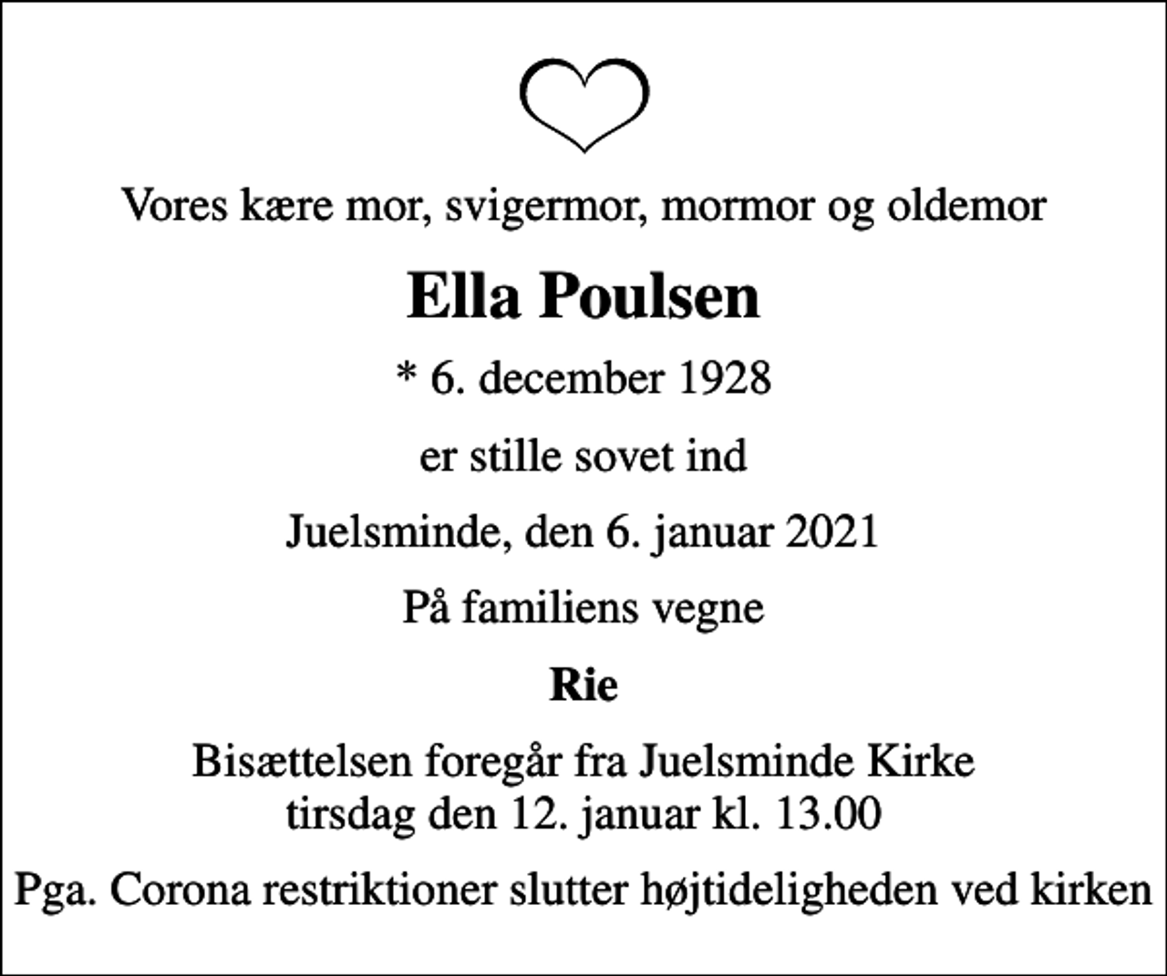 <p>Vores kære mor, svigermor, mormor og oldemor<br />Ella Poulsen<br />* 6. december 1928<br />er stille sovet ind<br />Juelsminde, den 6. januar 2021<br />På familiens vegne<br />Rie<br />Bisættelsen foregår fra Juelsminde Kirke tirsdag den 12. januar kl. 13.00<br />Pga. Corona restriktioner slutter højtideligheden ved kirken</p>