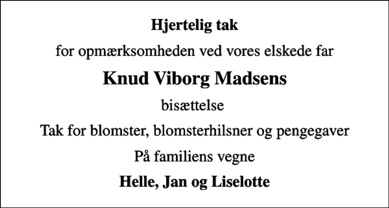 <p>Hjertelig tak<br />for opmærksomheden ved vores elskede far<br />Knud Viborg Madsens<br />bisættelse<br />Tak for blomster, blomsterhilsner og pengegaver<br />På familiens vegne<br />Helle, Jan og Liselotte</p>