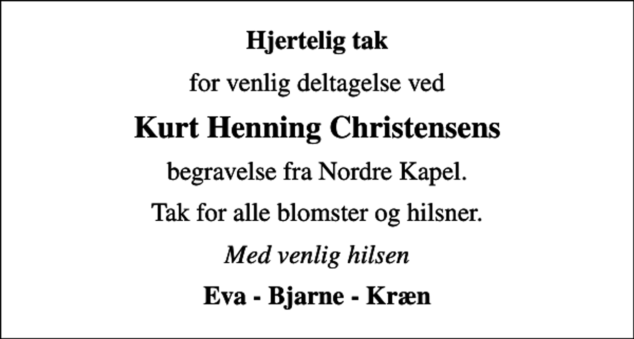 <p>Hjertelig tak<br />for venlig deltagelse ved<br />Kurt Henning Christensens<br />begravelse fra Nordre Kapel.<br />Tak for alle blomster og hilsner.<br />Med venlig hilsen<br />Eva - Bjarne - Kræn</p>