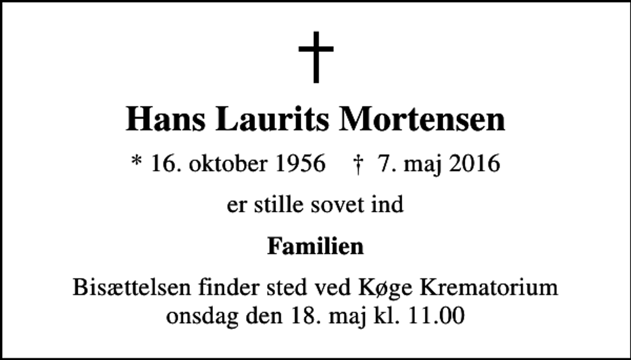 <p>Hans Laurits Mortensen<br />* 16. oktober 1956 ✝ 7. maj 2016<br />er stille sovet ind<br />Familien<br />Bisættelsen finder sted ved Køge Krematorium onsdag den 18. maj kl. 11.00</p>