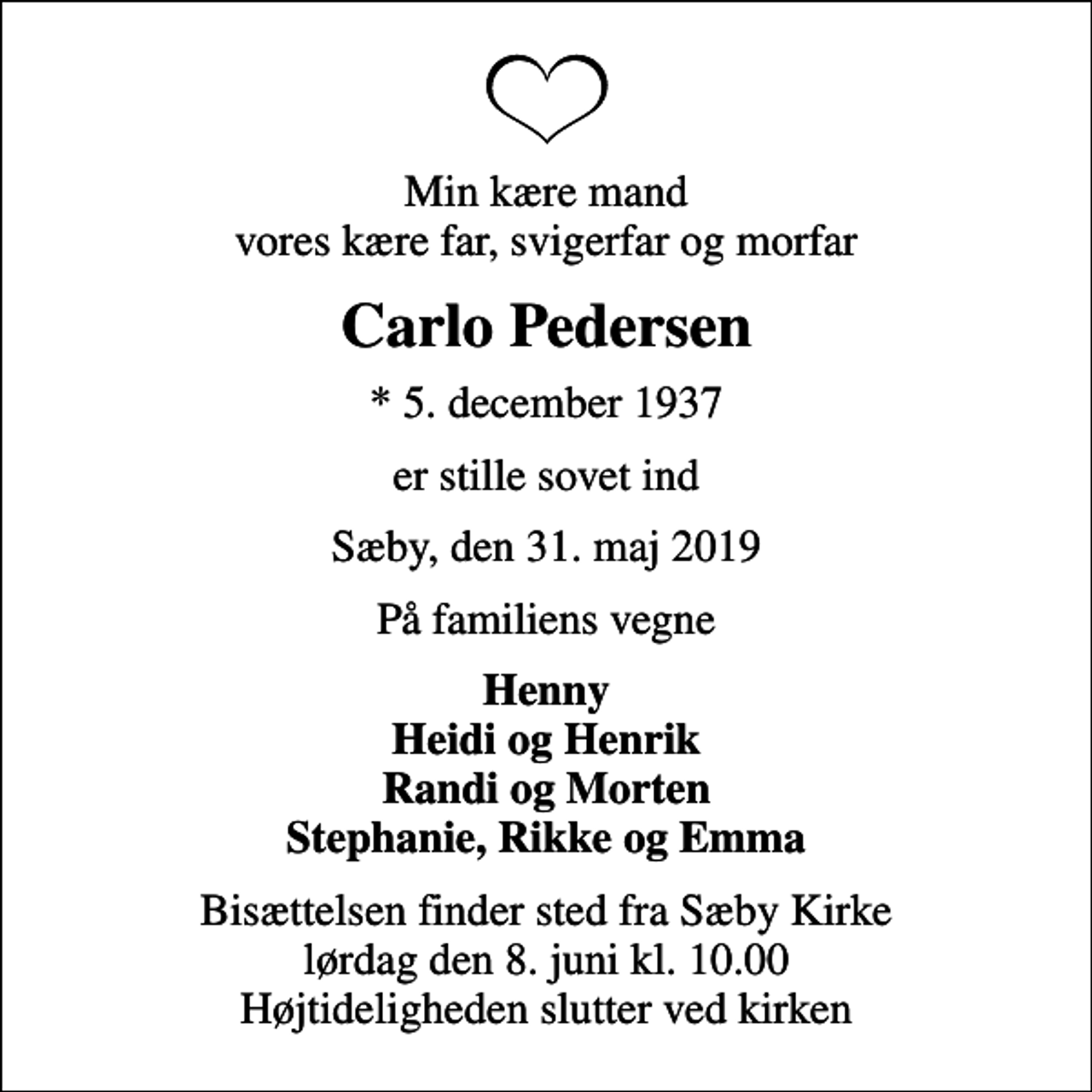 <p>Min kære mand vores kære far, svigerfar og morfar<br />Carlo Pedersen<br />* 5. december 1937<br />er stille sovet ind<br />Sæby, den 31. maj 2019<br />På familiens vegne<br />Henny Heidi og Henrik Randi og Morten Stephanie, Rikke og Emma<br />Bisættelsen finder sted fra Sæby Kirke lørdag den 8. juni kl. 10.00 Højtideligheden slutter ved kirken</p>