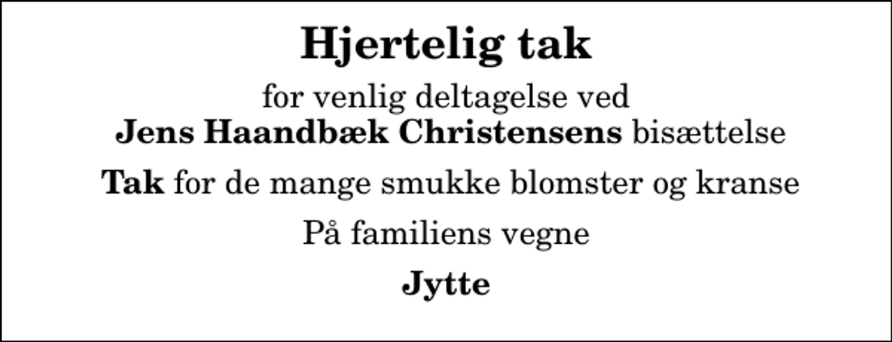 <p>Hjertelig tak<br />for venlig deltagelse ved <em> Jens Haandbæk Christensens </em>bisættelse<br /><em> Tak</em> for de mange smukke blomster og kranse<br />På familiens vegne<br />Jytte</p>
