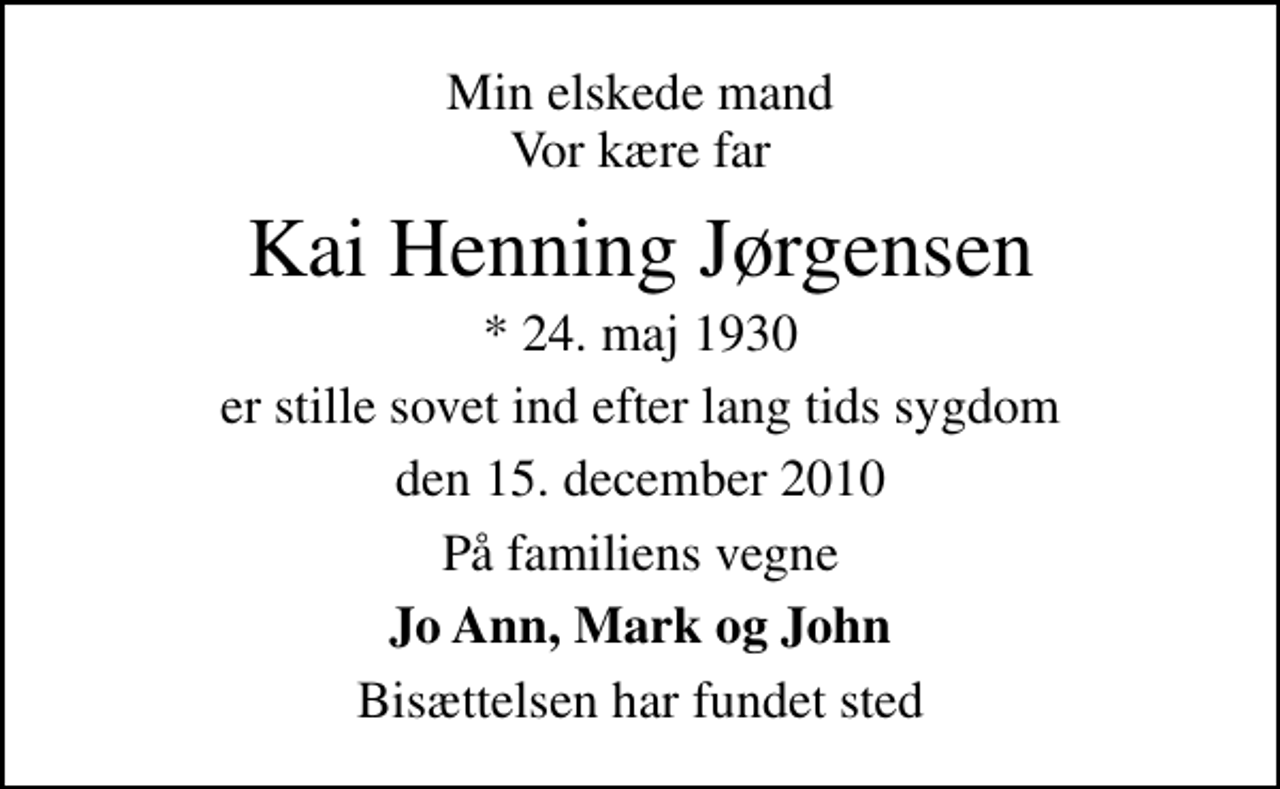 <p>Min elskede mand Vor kære far<br />Kai Henning Jørgensen<br />* 24. maj 1930<br />er stille sovet ind efter lang tids sygdom<br />den 15. december 2010<br />På familiens vegne<br />Jo Ann, Mark og John<br />Bisættelsen har fundet sted</p>