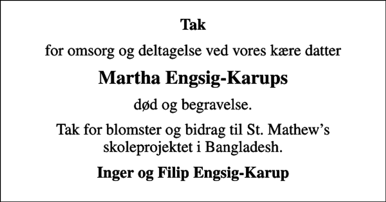 <p>Tak<br />for omsorg og deltagelse ved vores kære datter<br />Martha Engsig-Karups<br />død og begravelse.<br />Tak for blomster og bidrag til St. Mathews skoleprojektet i Bangladesh.<br />Inger og Filip Engsig-Karup</p>