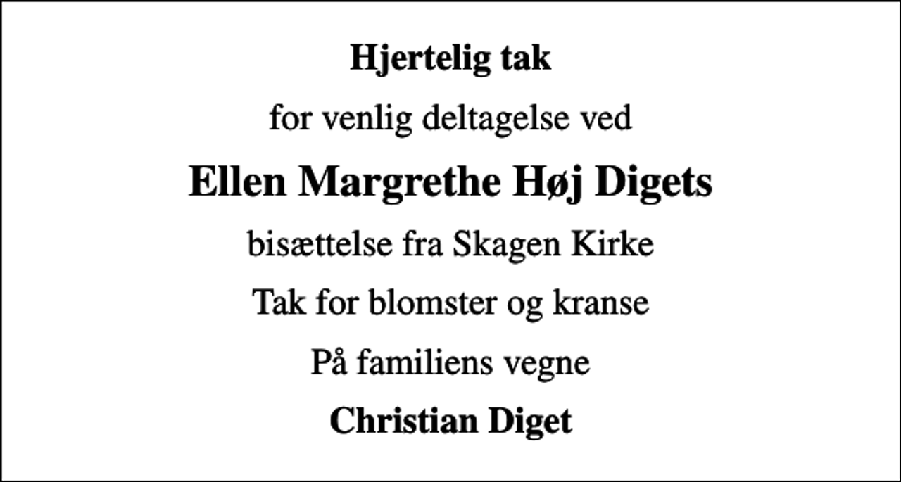 <p>Hjertelig tak<br />for venlig deltagelse ved<br />Ellen Margrethe Høj Digets<br />bisættelse fra Skagen Kirke<br />Tak for blomster og kranse<br />På familiens vegne<br />Christian Diget</p>