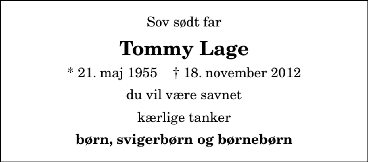 <p>Sov sødt far<br />Tommy Lage<br />* 21. maj 1955 ✝ 18. november 2012<br />du vil være savnet<br />kærlige tanker<br />børn, svigerbørn og børnebørn</p>
