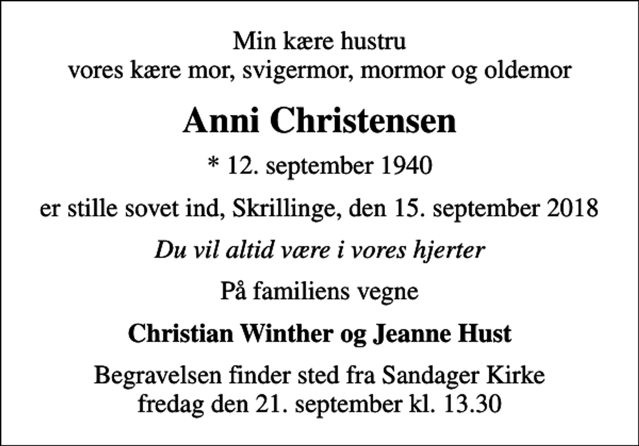 <p>Min kære hustru vores kære mor, svigermor, mormor og oldemor<br />Anni Christensen<br />* 12. september 1940<br />er stille sovet ind, Skrillinge, den 15. september 2018<br />Du vil altid være i vores hjerter<br />På familiens vegne<br />Christian Winther og Jeanne Hust<br />Begravelsen finder sted fra Sandager Kirke fredag den 21. september kl. 13.30</p>