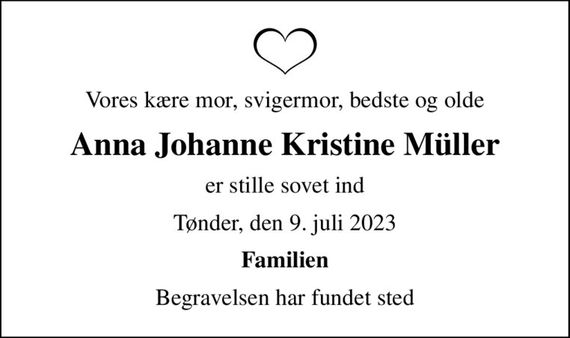 Vores kære mor, svigermor, bedste og olde
Anna Johanne Kristine Müller
er stille sovet ind
Tønder, den 9. juli 2023
Familien
Begravelsen har fundet sted