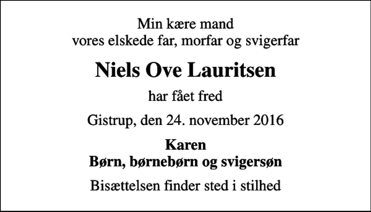 <p>Min kære mand vores elskede far, morfar og svigerfar<br />Niels Ove Lauritsen<br />har fået fred<br />Gistrup, den 24. november 2016<br />Karen Børn, børnebørn og svigersøn<br />Bisættelsen finder sted i stilhed</p>