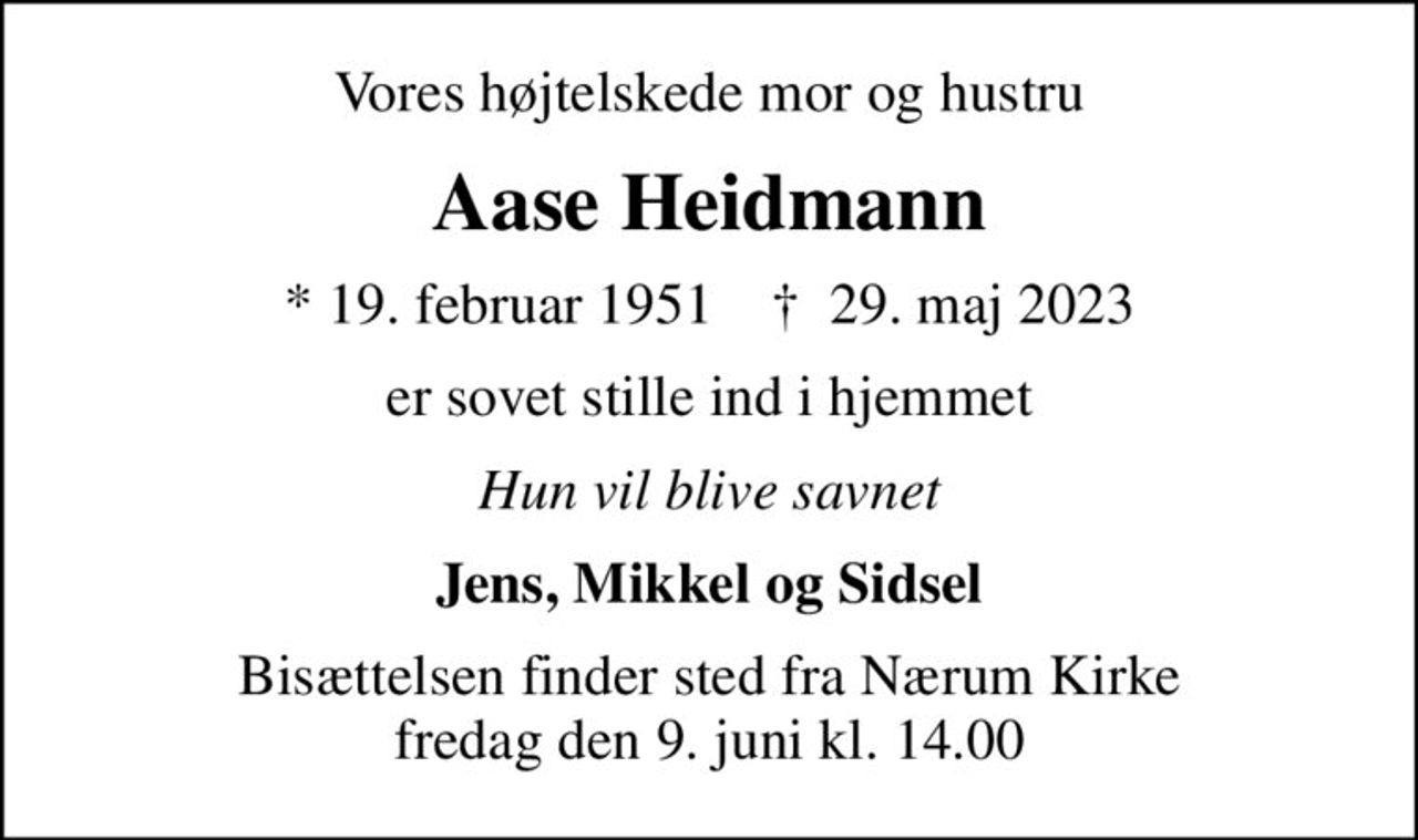 Vores højtelskede mor og hustru
Aase Heidmann
* 19. februar 1951    ✝ 29. maj 2023
er sovet stille ind i hjemmet
Hun vil blive savnet
Jens, Mikkel og Sidsel
Bisættelsen finder sted fra Nærum Kirke  fredag den 9. juni kl. 14.00