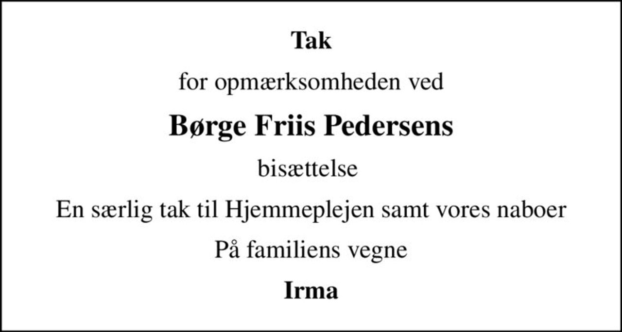 Tak
for opmærksomheden ved
Børge Friis Pedersens
bisættelse 
En særlig tak til Hjemmeplejen samt vores naboer
På familiens vegne
Irma