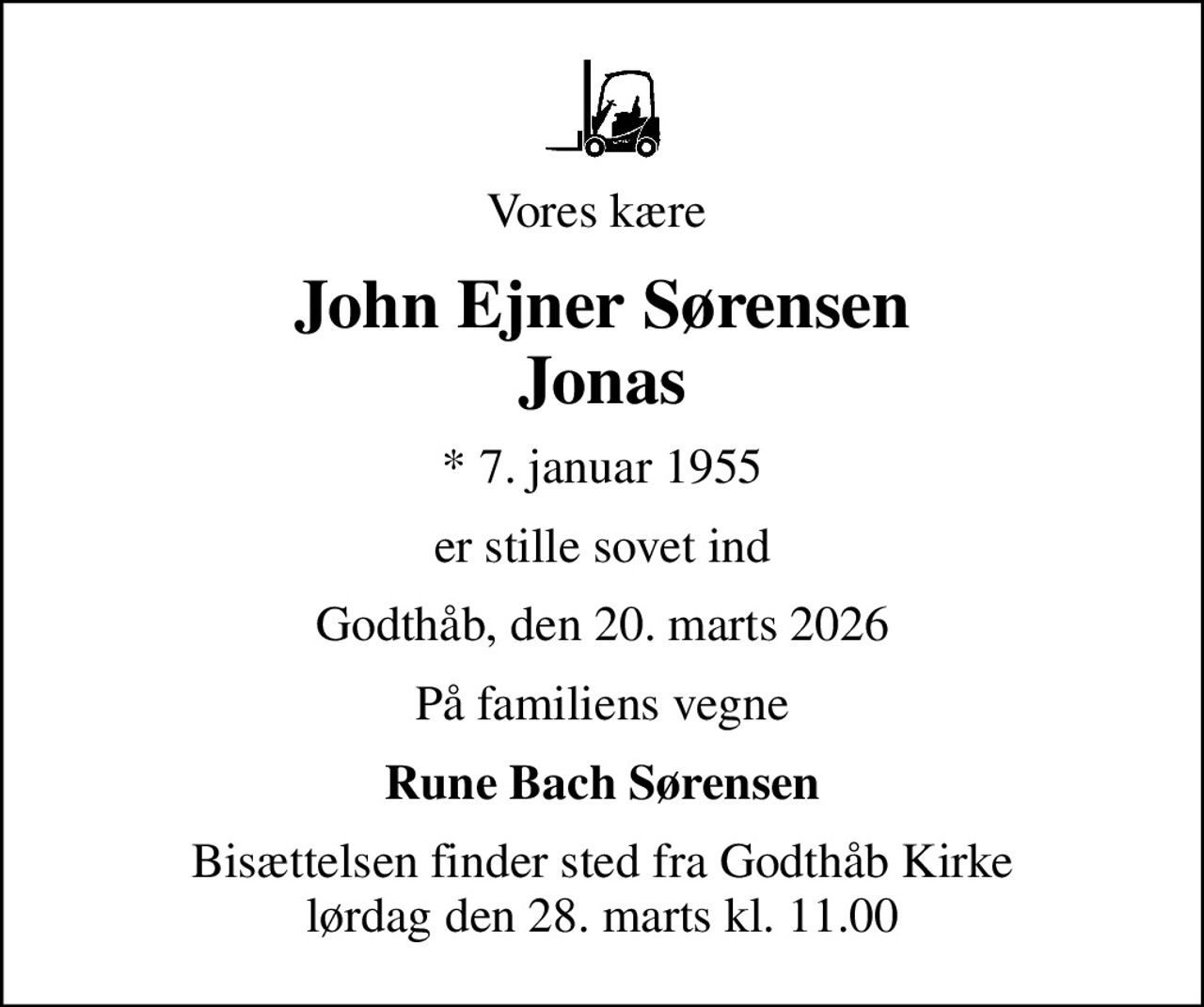 Vores kære 
John Ejner Sørensen Jonas
* 7. januar 1955
er stille sovet ind
Godthåb, den 20. marts 2026
På familiens vegne
Rune Bach Sørensen
Bisættelsen finder sted fra Godthåb Kirke  lørdag den 28. marts kl. 11.00